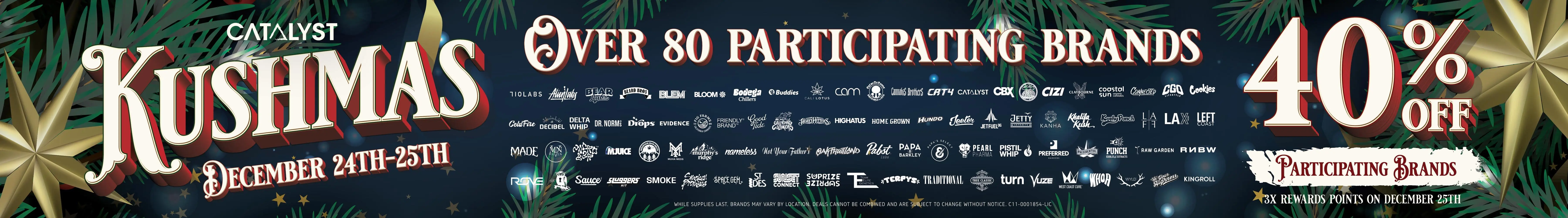 Kushmas December 24th - 25th 40% off participating brands, 8x rewards points on December 25th. Over 80 participating brands. While supplies last. Brands may vary by location. Deals cannot be combined and are subject to change.